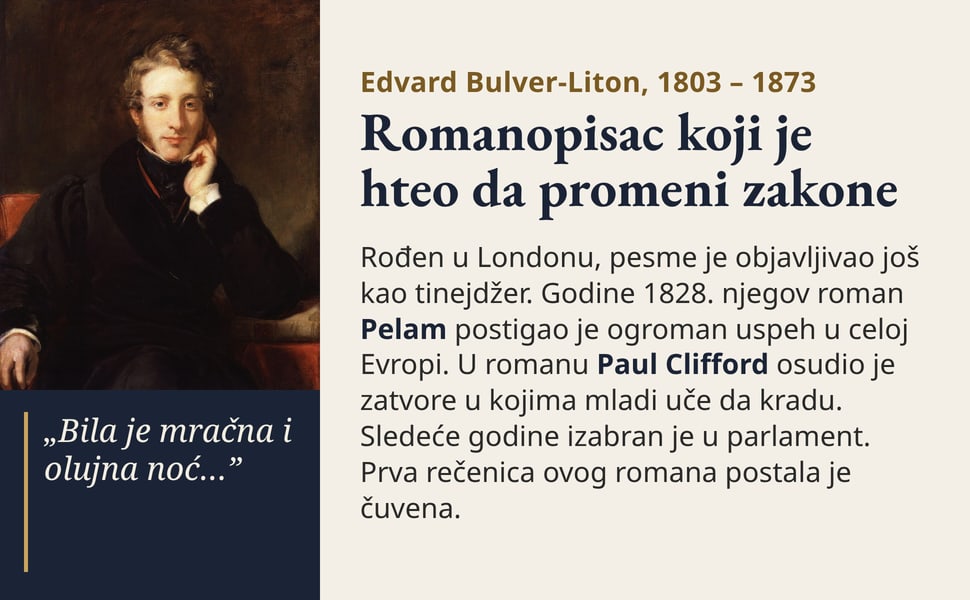 Romanopisac koji je hteo da promeni zakone. Rođen u Londonu, pesme je objavljivao još kao tinejdžer. Godine 1828. njegov roman Pelam postigao je ogroman uspeh u celoj Evropi. U romanu Paul Clifford osudio je zatvore u…