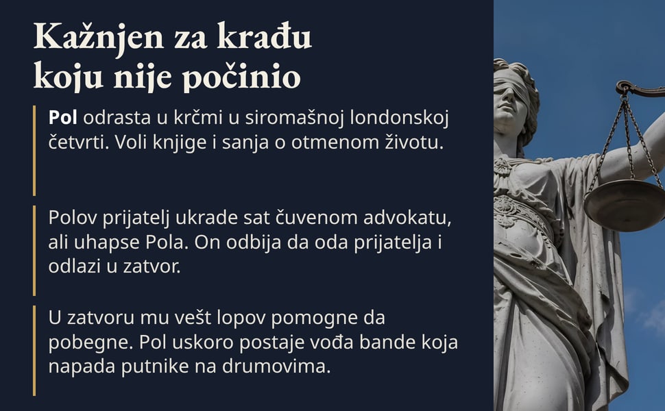 Kažnjen za krađu koju nije počinio. Pol odrasta u krčmi u siromašnoj londonskoj četvrti. Voli knjige i sanja o otmenom životu.