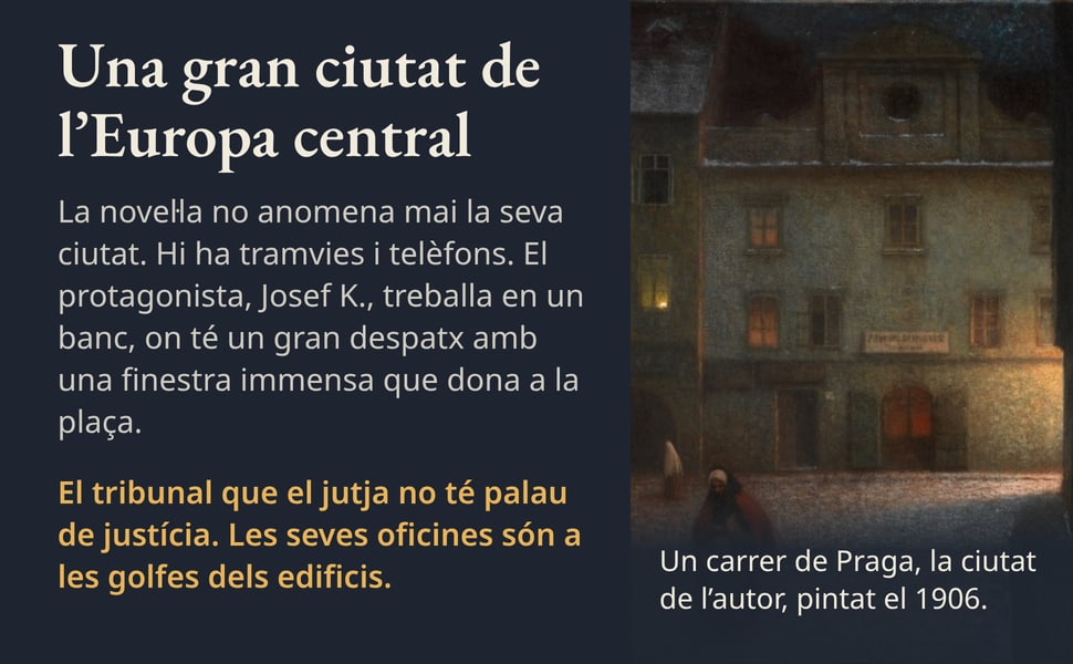 Una gran ciutat de l’Europa central. La novel·la no anomena mai la seva ciutat. Hi ha tramvies i telèfons. El protagonista, Josef K., treballa en un banc, on té un gran despatx amb una finestra immensa que dona a la…