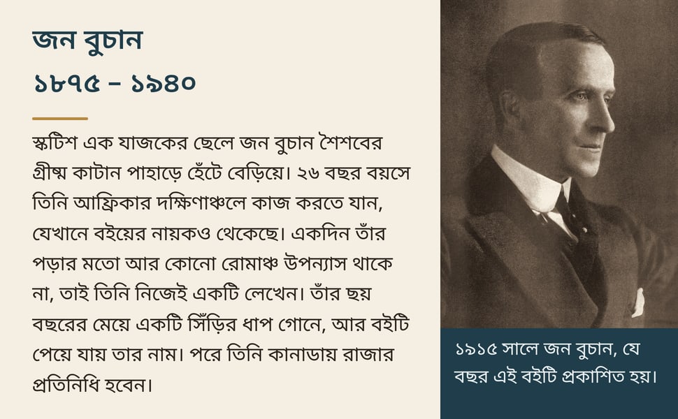 জন বুচান ১৮৭৫ – ১৯৪০. স্কটিশ এক যাজকের ছেলে জন বুচান শৈশবের গ্রীষ্ম কাটান পাহাড়ে হেঁটে বেড়িয়ে। ২৬ বছর বয়সে তিনি আফ্রিকার দক্ষিণাঞ্চলে কাজ করতে যান, যেখানে বইয়ের নায়কও থেকেছে। একদিন তাঁর পড়ার মতো আর কোনো রোমাঞ্চ…