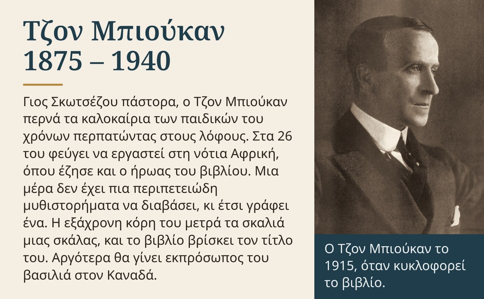 Τζον Μπιούκαν 1875 – 1940. Γιος Σκωτσέζου πάστορα, ο Τζον Μπιούκαν περνά τα καλοκαίρια των παιδικών του χρόνων περπατώντας στους λόφους. Στα 26 του φεύγει να εργαστεί στη νότια Αφρική, όπου έζησε και ο ήρωας του…