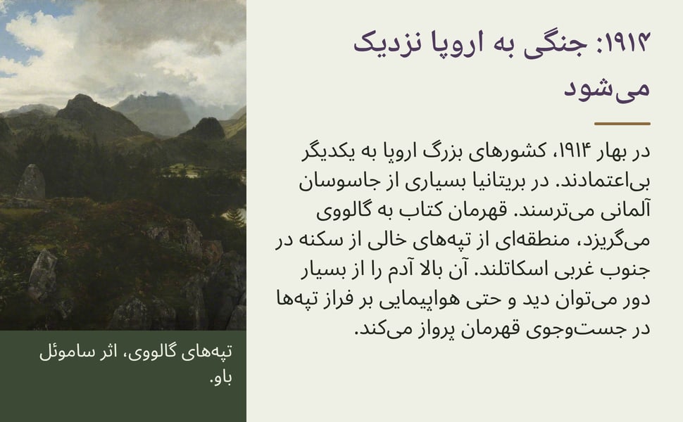 ۱۹۱۴: جنگی به اروپا نزدیک میشود. در بهار ۱۹۱۴، کشورهای بزرگ اروپا به یکدیگر بیاعتمادند. در بریتانیا بسیاری از جاسوسان آلمانی میترسند. قهرمان کتاب به گالووی میگریزد، منطقهای از تپههای خالی از سکنه در جنوب غربی…