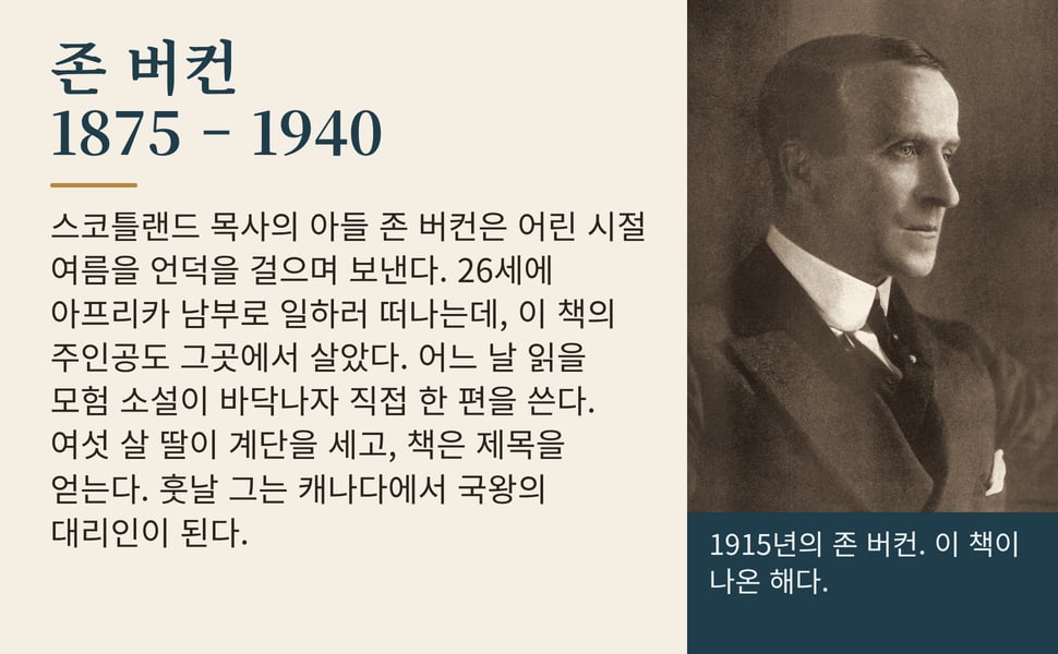 존 버컨 1875 – 1940. 스코틀랜드 목사의 아들 존 버컨은 어린 시절 여름을 언덕을 걸으며 보낸다. 26세에 아프리카 남부로 일하러 떠나는데, 이 책의 주인공도 그곳에서 살았다. 어느 날 읽을 모험 소설이 바닥나자 직접 한 편을 쓴다. 여섯 살 딸이 계단을 세고, 책은 제목을 얻는다. 훗날 그는 캐나다에서 국왕의 대리인이 된다.