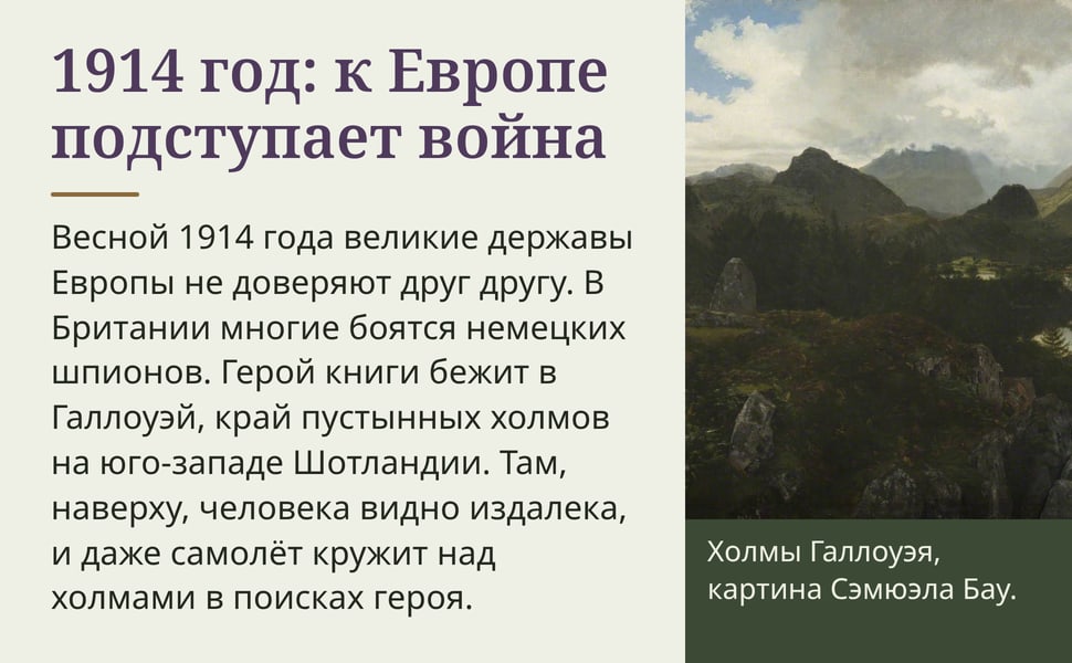 1914 год: к Европе подступает война. Весной 1914 года великие державы Европы не доверяют друг другу. В Британии многие боятся немецких шпионов. Герой книги бежит в Галлоуэй, край пустынных холмов на юго-западе…