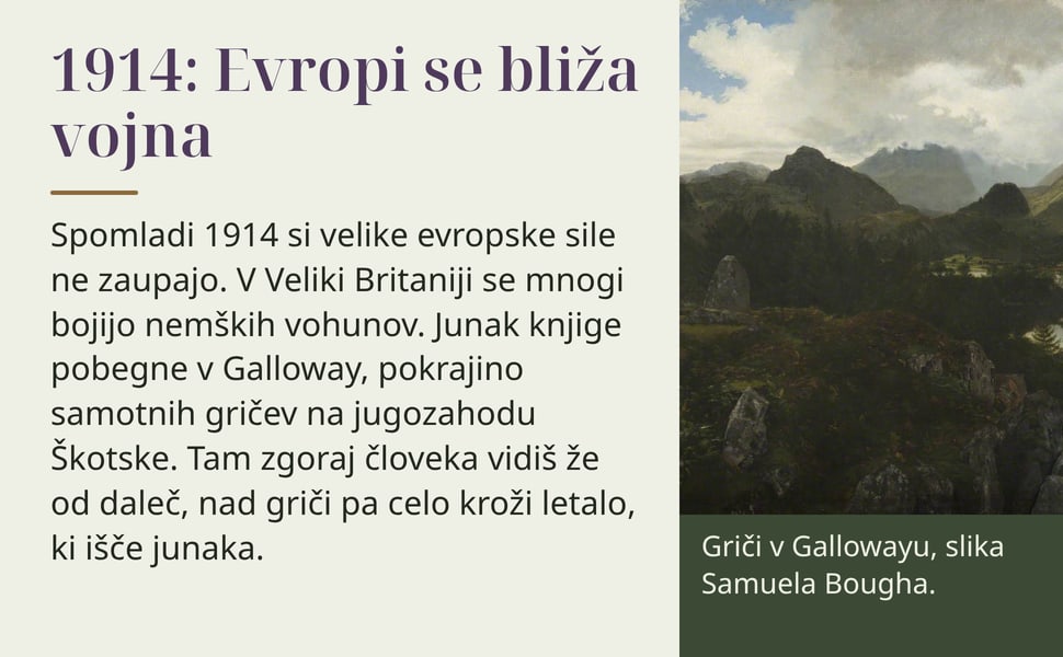 1914: Evropi se bliža vojna. Spomladi 1914 si velike evropske sile ne zaupajo. V Veliki Britaniji se mnogi bojijo nemških vohunov. Junak knjige pobegne v Galloway, pokrajino samotnih gričev na jugozahodu Škotske. Tam…