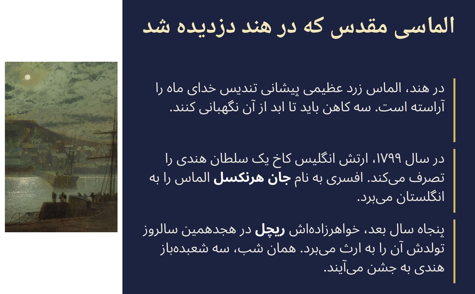 الماسی مقدس که در هند دزدیده شد. در سال ۱۷۹۹، ارتش انگلیس کاخ یک سلطان هندی را تصرف میکند. افسری به نام جان هرنکسل الماس را به انگلستان میبرد.