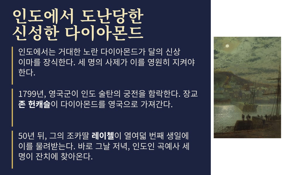 인도에서 도난당한 신성한 다이아몬드. 1799년, 영국군이 인도 술탄의 궁전을 함락한다. 장교 존 헌캐슬이 다이아몬드를 영국으로 가져간다.