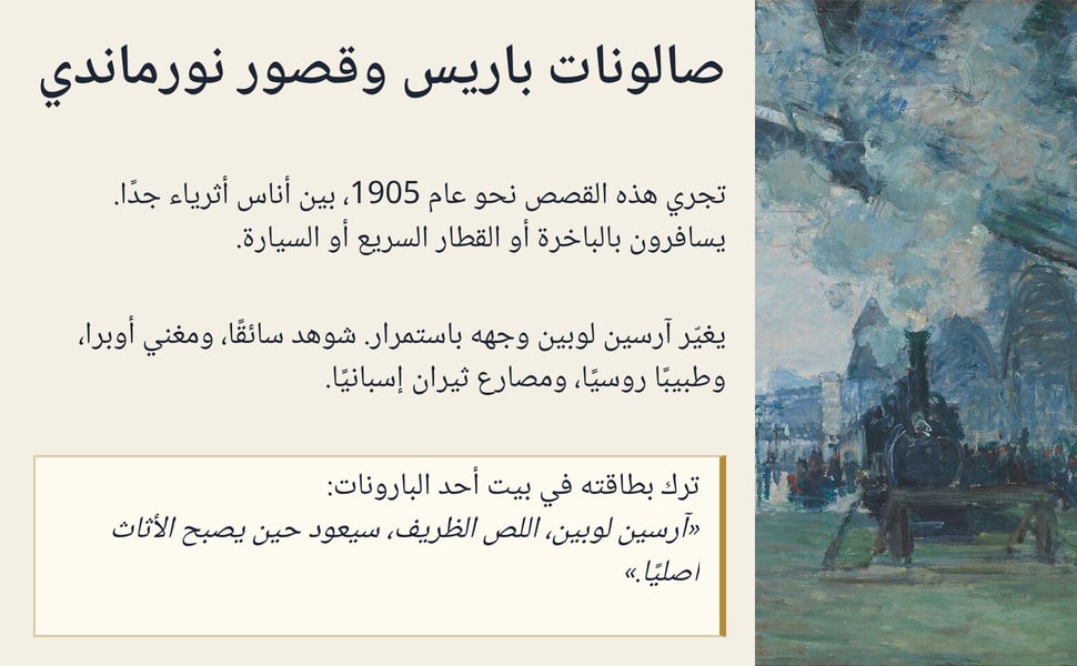 صالونات باريس وقصور نورماندي. تجري هذه القصص نحو عام 1905، بين أناس أثرياء جدًا. يسافرون بالباخرة أو القطار السريع أو السيارة.