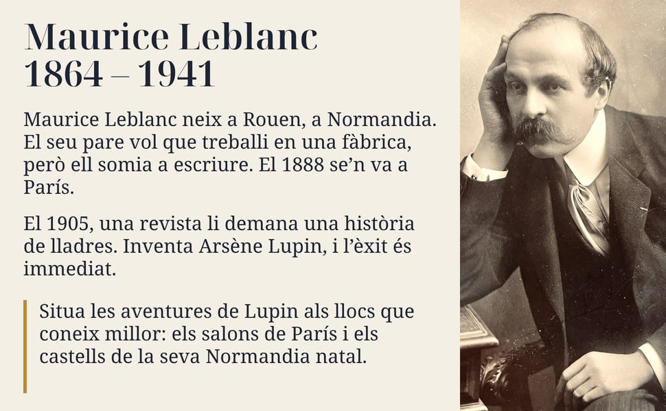 Maurice Leblanc 1864 – 1941. Maurice Leblanc neix a Rouen, a Normandia. El seu pare vol que treballi en una fàbrica, però ell somia a escriure. El 1888 se’n va a París.