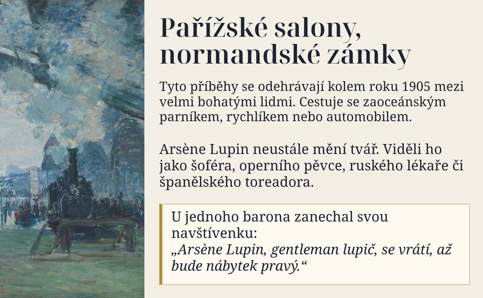 Pařížské salony, normandské zámky. Tyto příběhy se odehrávají kolem roku 1905 mezi velmi bohatými lidmi. Cestuje se zaoceánským parníkem, rychlíkem nebo automobilem.
