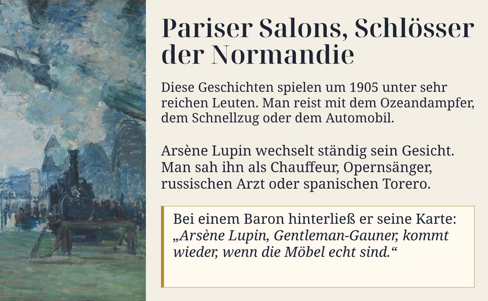 Pariser Salons, Schlösser der Normandie. Diese Geschichten spielen um 1905 unter sehr reichen Leuten. Man reist mit dem Ozeandampfer, dem Schnellzug oder dem Automobil.