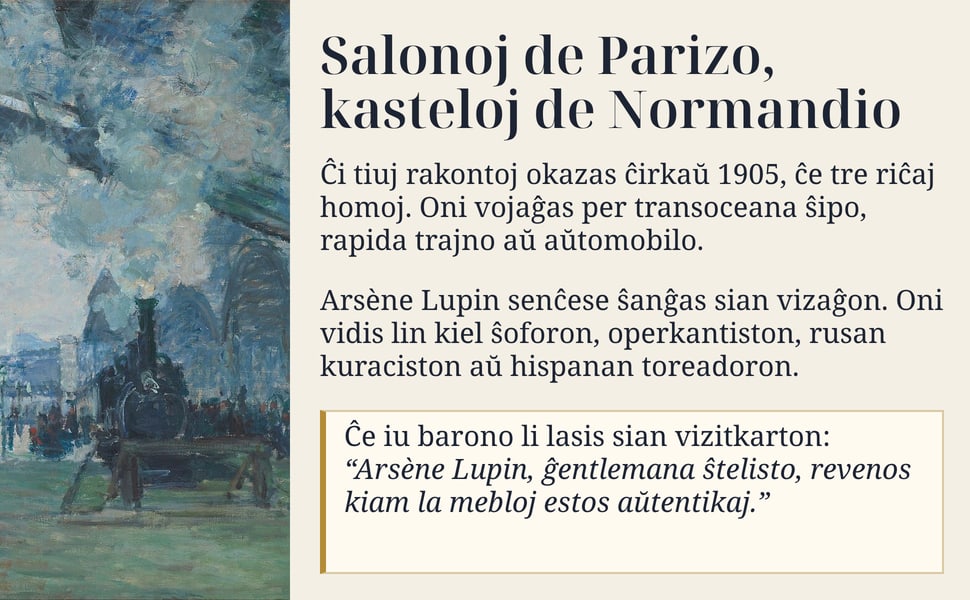 Salonoj de Parizo, kasteloj de Normandio. Ĉi tiuj rakontoj okazas ĉirkaŭ 1905, ĉe tre riĉaj homoj. Oni vojaĝas per transoceana ŝipo, rapida trajno aŭ aŭtomobilo.