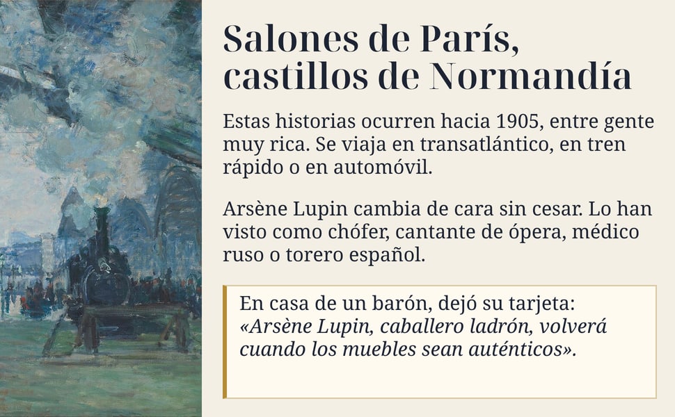 Salones de París, castillos de Normandía. Estas historias ocurren hacia 1905, entre gente muy rica. Se viaja en transatlántico, en tren rápido o en automóvil.