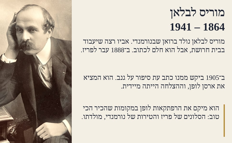 מוריס לבלאן 1864 – 1941. מוריס לבלאן נולד ברואן שבנורמנדי. אביו רצה שיעבוד בבית חרושת, אבל הוא חלם לכתוב. ב־1888 עבר לפריז.