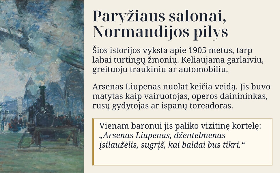 Paryžiaus salonai, Normandijos pilys. Šios istorijos vyksta apie 1905 metus, tarp labai turtingų žmonių. Keliaujama garlaiviu, greituoju traukiniu ar automobiliu.