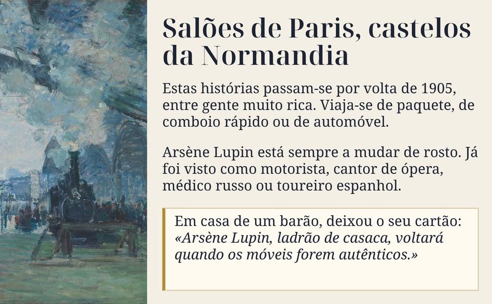 Salões de Paris, castelos da Normandia. Estas histórias passam-se por volta de 1905, entre gente muito rica. Viaja-se de paquete, de comboio rápido ou de automóvel.