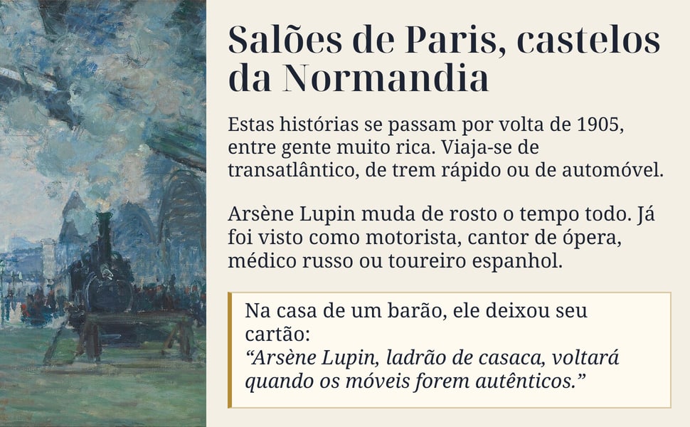 Salões de Paris, castelos da Normandia. Estas histórias se passam por volta de 1905, entre gente muito rica. Viaja-se de transatlântico, de trem rápido ou de automóvel.