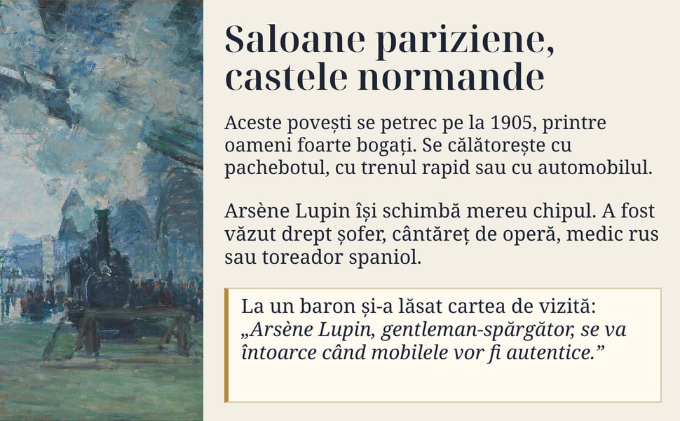 Saloane pariziene, castele normande. Aceste povești se petrec pe la 1905, printre oameni foarte bogați. Se călătorește cu pachebotul, cu trenul rapid sau cu automobilul.