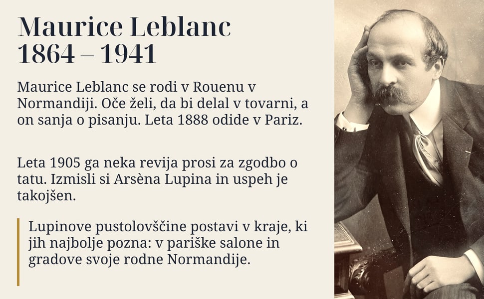 Maurice Leblanc 1864 – 1941. Maurice Leblanc se rodi v Rouenu v Normandiji. Oče želi, da bi delal v tovarni, a on sanja o pisanju. Leta 1888 odide v Pariz.