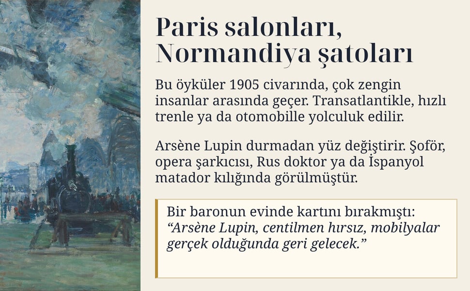 Paris salonları, Normandiya şatoları. Bu öyküler 1905 civarında, çok zengin insanlar arasında geçer. Transatlantikle, hızlı trenle ya da otomobille yolculuk edilir.