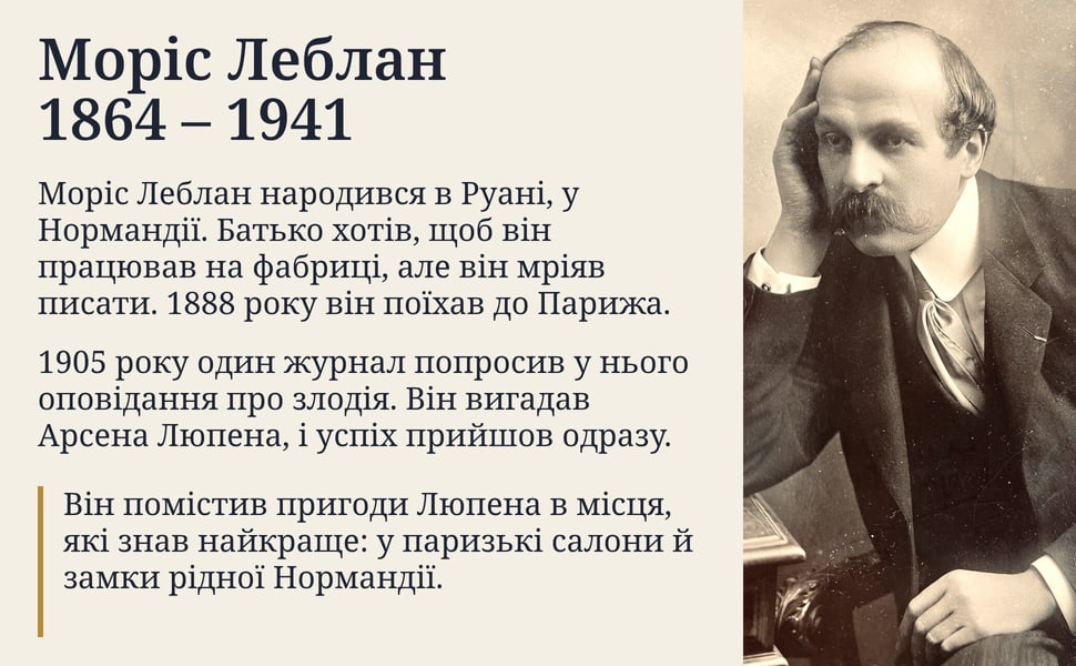 Моріс Леблан 1864 – 1941. Моріс Леблан народився в Руані, у Нормандії. Батько хотів, щоб він працював на фабриці, але він мріяв писати. 1888 року він поїхав до Парижа.