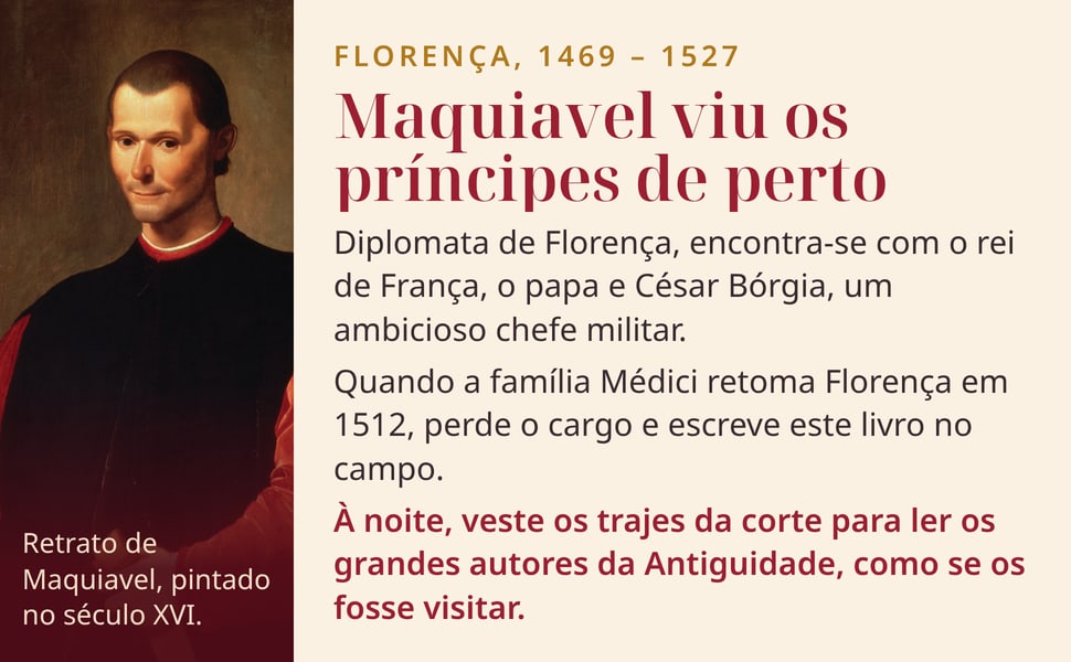 Maquiavel viu os príncipes de perto. Diplomata de Florença, encontra-se com o rei de França, o papa e César Bórgia, um ambicioso chefe militar.