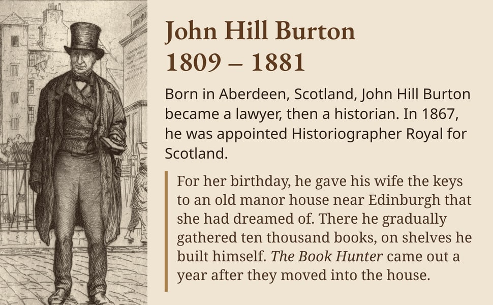 John Hill Burton 1809 – 1881. Born in Aberdeen, Scotland, John Hill Burton became a lawyer, then a historian. In 1867, he was appointed Historiographer Royal for Scotland.