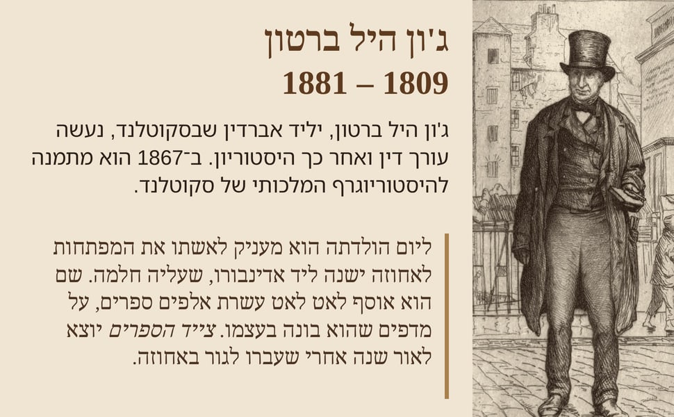ג'ון היל ברטון 1809 – 1881. ג'ון היל ברטון, יליד אברדין שבסקוטלנד, נעשה עורך דין ואחר כך היסטוריון. ב־1867 הוא מתמנה להיסטוריוגרף המלכותי של סקוטלנד.