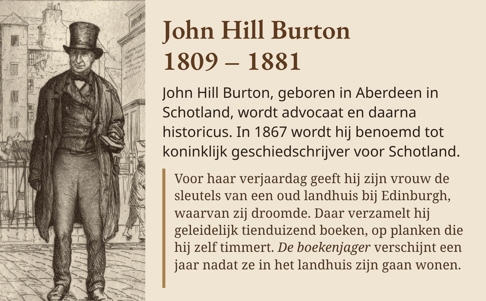 John Hill Burton 1809 – 1881. John Hill Burton, geboren in Aberdeen in Schotland, wordt advocaat en daarna historicus. In 1867 wordt hij benoemd tot koninklijk geschiedschrijver voor Schotland.