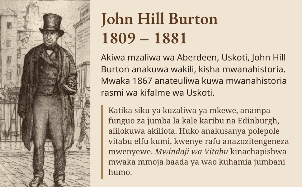 John Hill Burton 1809 – 1881. Akiwa mzaliwa wa Aberdeen, Uskoti, John Hill Burton anakuwa wakili, kisha mwanahistoria. Mwaka 1867 anateuliwa kuwa mwanahistoria rasmi wa kifalme wa Uskoti.
