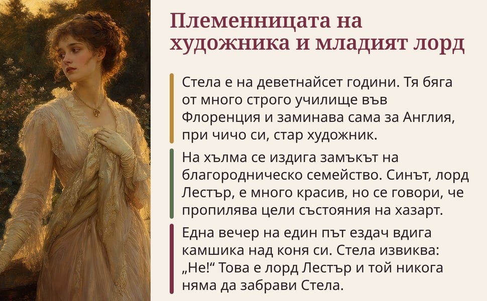 Племенницата на художника и младият лорд. Стела е на деветнайсет години. Тя бяга от много строго училище във Флоренция и заминава сама за Англия, при чичо си, стар художник.