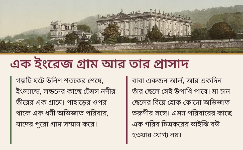 এক ইংরেজ গ্রাম আর তার প্রাসাদ. গল্পটি ঘটে উনিশ শতকের শেষে, ইংল্যান্ডে, লন্ডনের কাছে টেমস নদীর তীরের এক গ্রামে। পাহাড়ের ওপর থাকে এক ধনী অভিজাত পরিবার, যাদের পুরো গ্রাম সম্মান করে।.