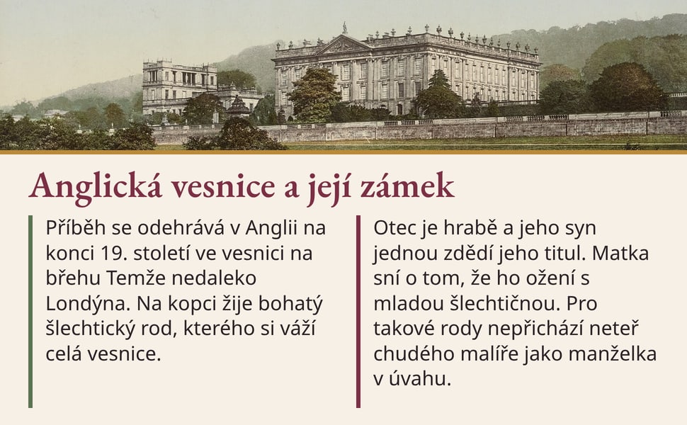 Anglická vesnice a její zámek. Příběh se odehrává v Anglii na konci 19. století ve vesnici na břehu Temže nedaleko Londýna. Na kopci žije bohatý šlechtický rod, kterého si váží celá vesnice.