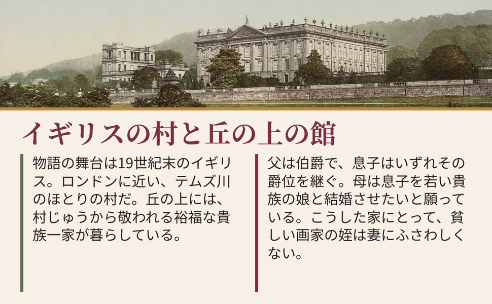 イギリスの村と丘の上の館。物語の舞台は19世紀末のイギリス。ロンドンに近い、テムズ川のほとりの村だ。丘の上には、村じゅうから敬われる裕福な貴族一家が暮らしている。