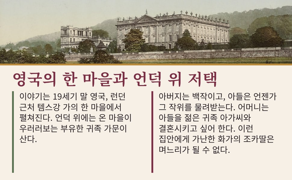 영국의 한 마을과 언덕 위 저택. 이야기는 19세기 말 영국, 런던 근처 템스강 가의 한 마을에서 펼쳐진다. 언덕 위에는 온 마을이 우러러보는 부유한 귀족 가문이 산다.