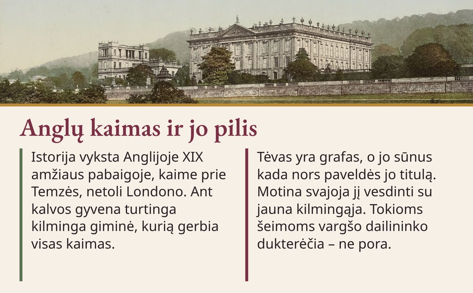 Anglų kaimas ir jo pilis. Istorija vyksta Anglijoje XIX amžiaus pabaigoje, kaime prie Temzės, netoli Londono. Ant kalvos gyvena turtinga kilminga giminė, kurią gerbia visas kaimas.
