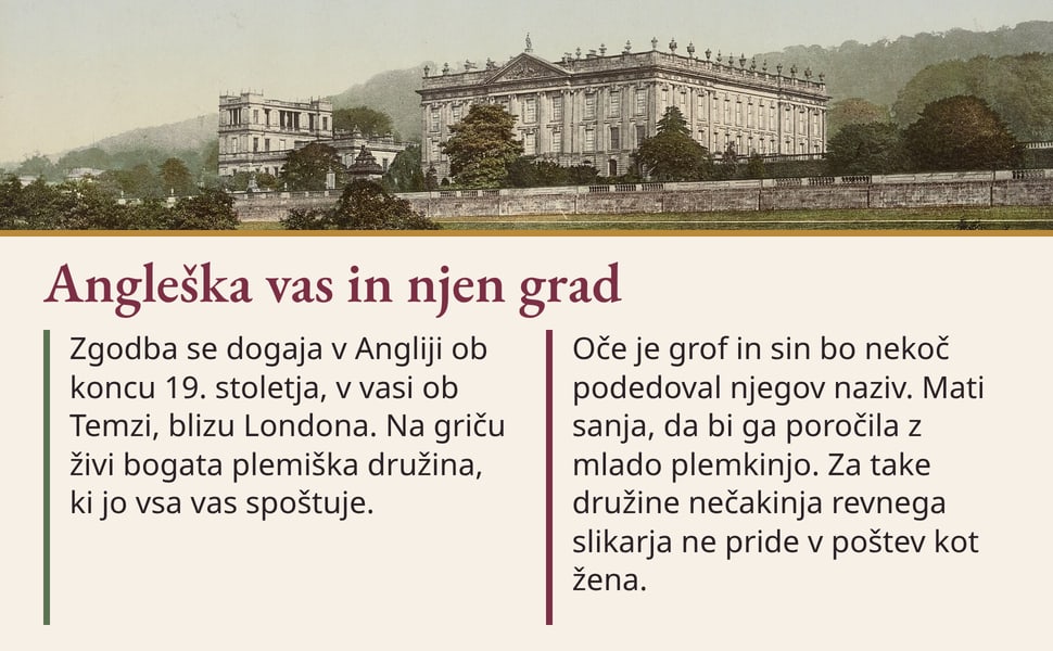 Angleška vas in njen grad. Zgodba se dogaja v Angliji ob koncu 19. stoletja, v vasi ob Temzi, blizu Londona. Na griču živi bogata plemiška družina, ki jo vsa vas spoštuje.