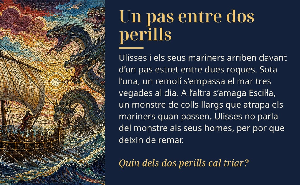Un pas entre dos perills. Ulisses i els seus mariners arriben davant d’un pas estret entre dues roques. Sota l’una, un remolí s’empassa el mar tres vegades al dia. A l’altra s’amaga Escil·la, un monstre de colls llargs…