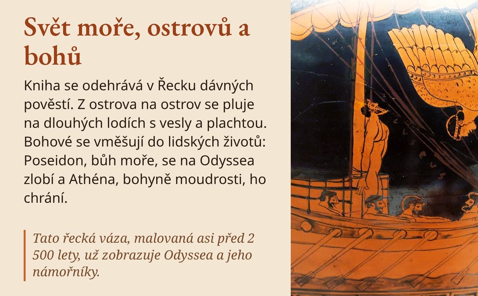 Svět moře, ostrovů a bohů. Kniha se odehrává v Řecku dávných pověstí. Z ostrova na ostrov se pluje na dlouhých lodích s vesly a plachtou. Bohové se vměšují do lidských životů: Poseidon, bůh moře, se na Odyssea zlobí a…