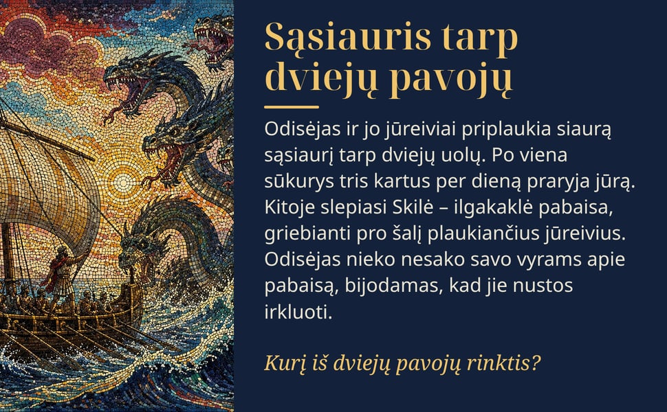 Sąsiauris tarp dviejų pavojų. Odisėjas ir jo jūreiviai priplaukia siaurą sąsiaurį tarp dviejų uolų. Po viena sūkurys tris kartus per dieną praryja jūrą. Kitoje slepiasi Skilė – ilgakaklė pabaisa, griebianti pro šalį…