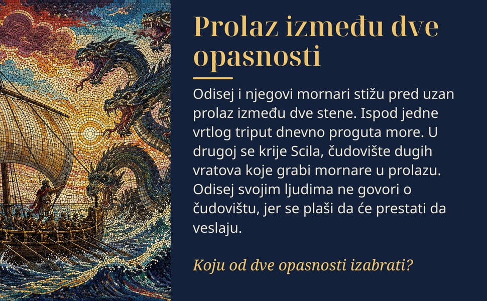 Prolaz između dve opasnosti. Odisej i njegovi mornari stižu pred uzan prolaz između dve stene. Ispod jedne vrtlog triput dnevno proguta more. U drugoj se krije Scila, čudovište dugih vratova koje grabi mornare u…