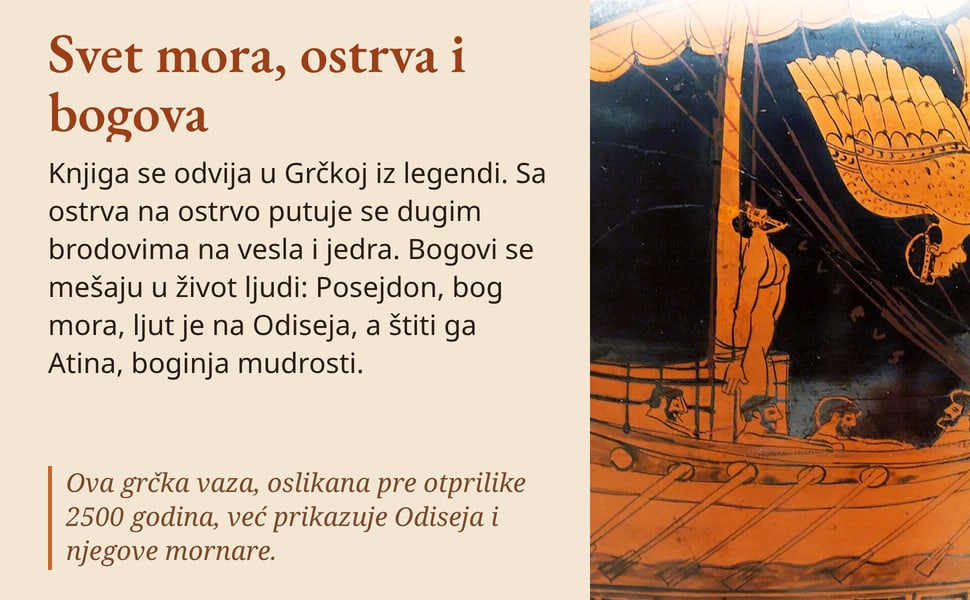 Svet mora, ostrva i bogova. Knjiga se odvija u Grčkoj iz legendi. Sa ostrva na ostrvo putuje se dugim brodovima na vesla i jedra. Bogovi se mešaju u život ljudi: Posejdon, bog mora, ljut je na Odiseja, a štiti ga…