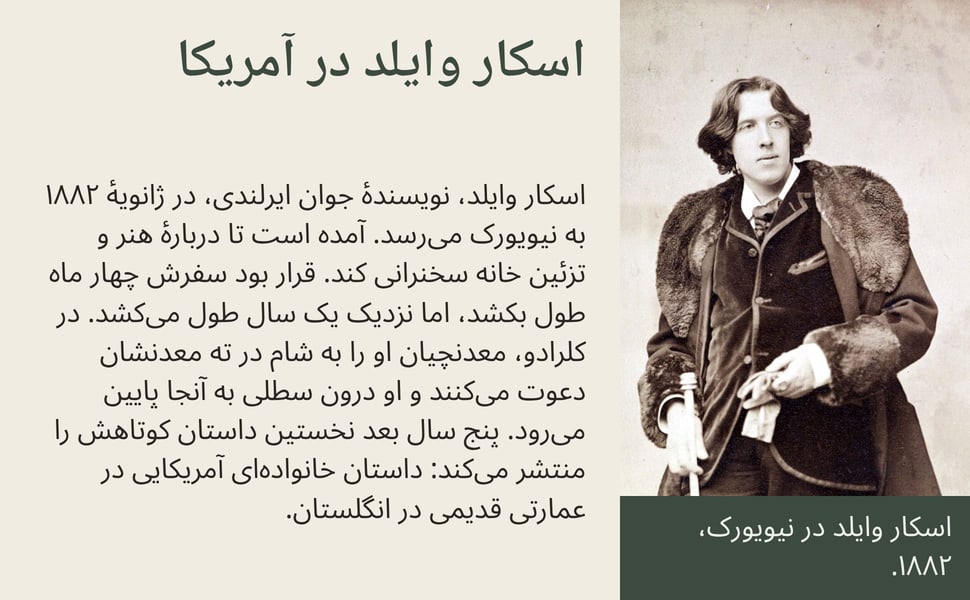اسکار وایلد در آمریکا. اسکار وایلد، نویسندهٔ جوان ایرلندی، در ژانویهٔ ۱۸۸۲ به نیویورک میرسد. آمده است تا دربارهٔ هنر و تزئین خانه سخنرانی کند. قرار بود سفرش چهار ماه طول بکشد، اما نزدیک یک سال طول میکشد. در کلرادو،…