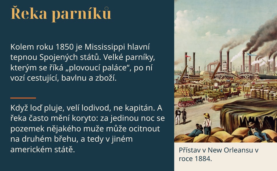 Řeka parníků. Kolem roku 1850 je Mississippi hlavní tepnou Spojených států. Velké parníky, kterým se říká „plovoucí paláce“, po ní vozí cestující, bavlnu a zboží.