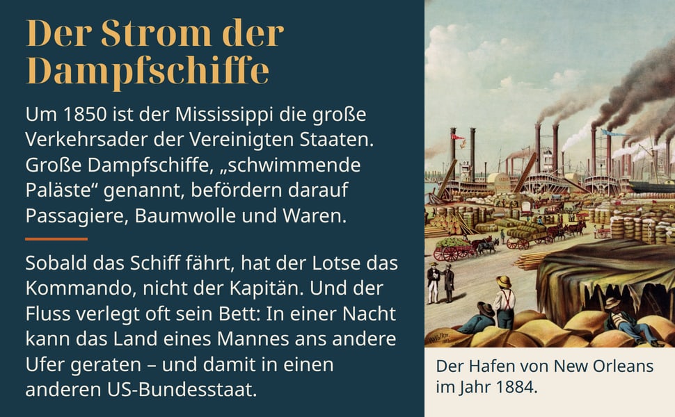 Der Strom der Dampfschiffe. Um 1850 ist der Mississippi die große Verkehrsader der Vereinigten Staaten. Große Dampfschiffe, „schwimmende Paläste“ genannt, befördern darauf Passagiere, Baumwolle und Waren.