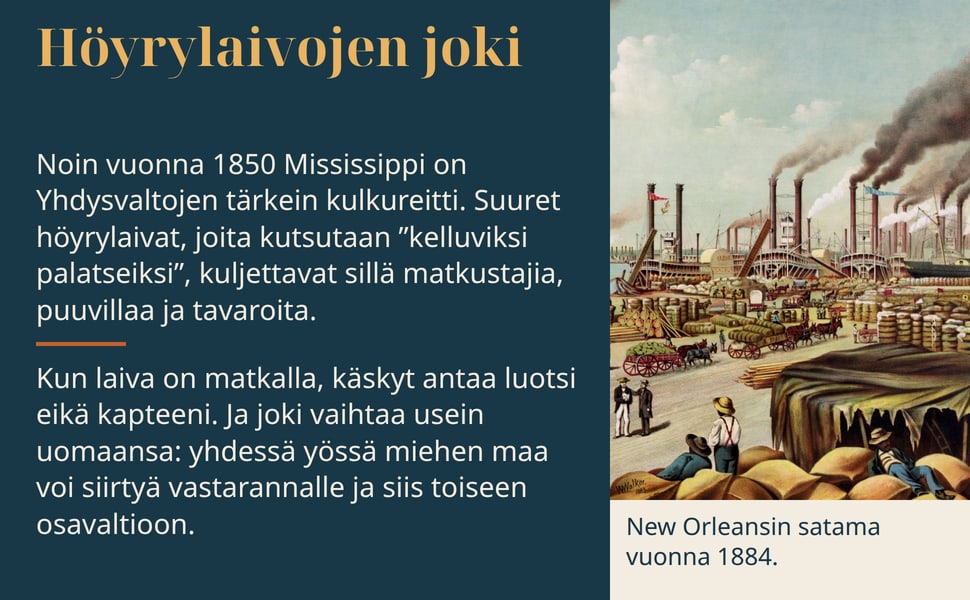 Höyrylaivojen joki. Noin vuonna 1850 Mississippi on Yhdysvaltojen tärkein kulkureitti. Suuret höyrylaivat, joita kutsutaan ”kelluviksi palatseiksi”, kuljettavat sillä matkustajia, puuvillaa ja tavaroita.