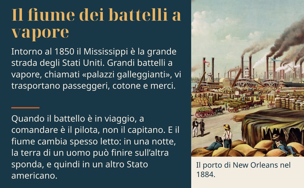Il fiume dei battelli a vapore. Intorno al 1850 il Mississippi è la grande strada degli Stati Uniti. Grandi battelli a vapore, chiamati «palazzi galleggianti», vi trasportano passeggeri, cotone e merci.