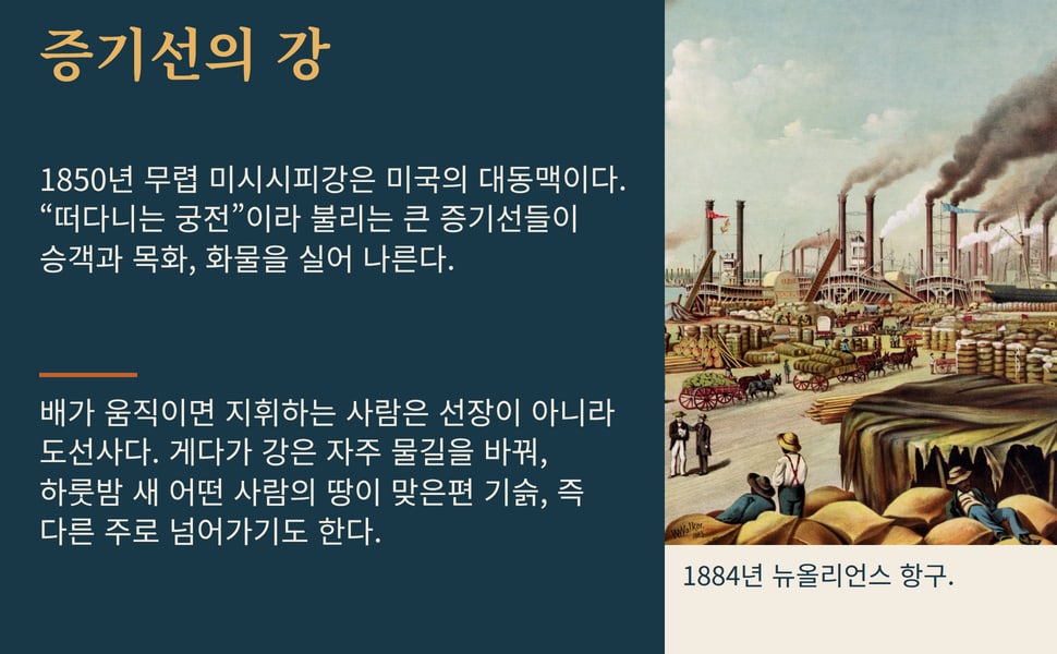 증기선의 강. 1850년 무렵 미시시피강은 미국의 대동맥이다. “떠다니는 궁전”이라 불리는 큰 증기선들이 승객과 목화, 화물을 실어 나른다.