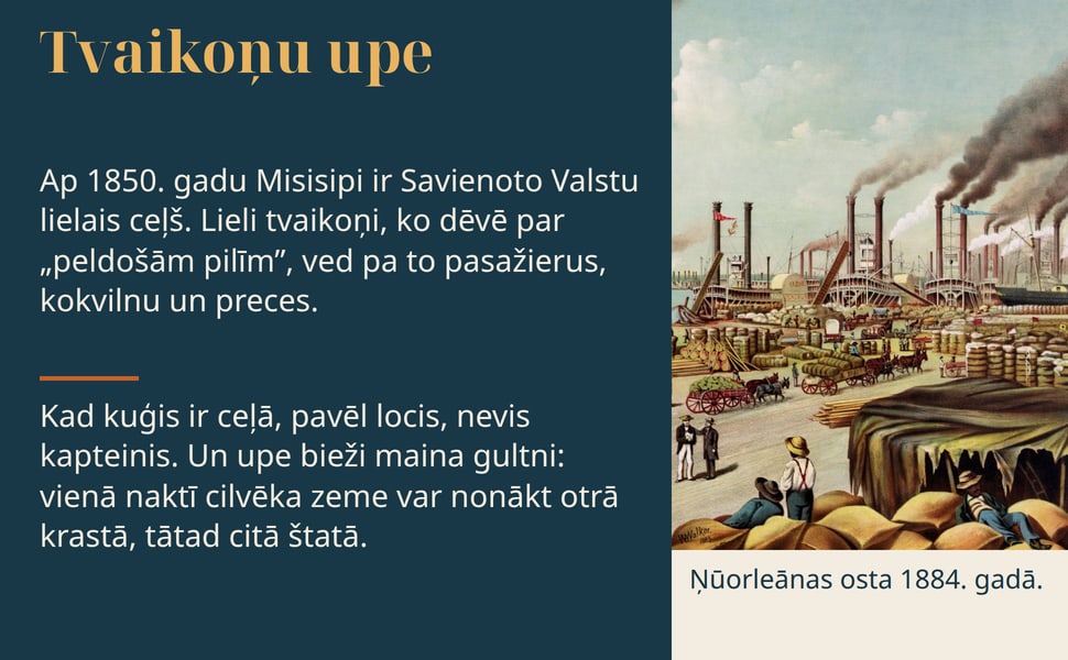 Tvaikoņu upe. Ap 1850. gadu Misisipi ir Savienoto Valstu lielais ceļš. Lieli tvaikoņi, ko dēvē par „peldošām pilīm”, ved pa to pasažierus, kokvilnu un preces.