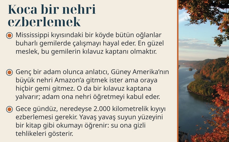 Koca bir nehri ezberlemek. Mississippi kıyısındaki bir köyde bütün oğlanlar buharlı gemilerde çalışmayı hayal eder. En güzel meslek, bu gemilerin kılavuz kaptanı olmaktır.